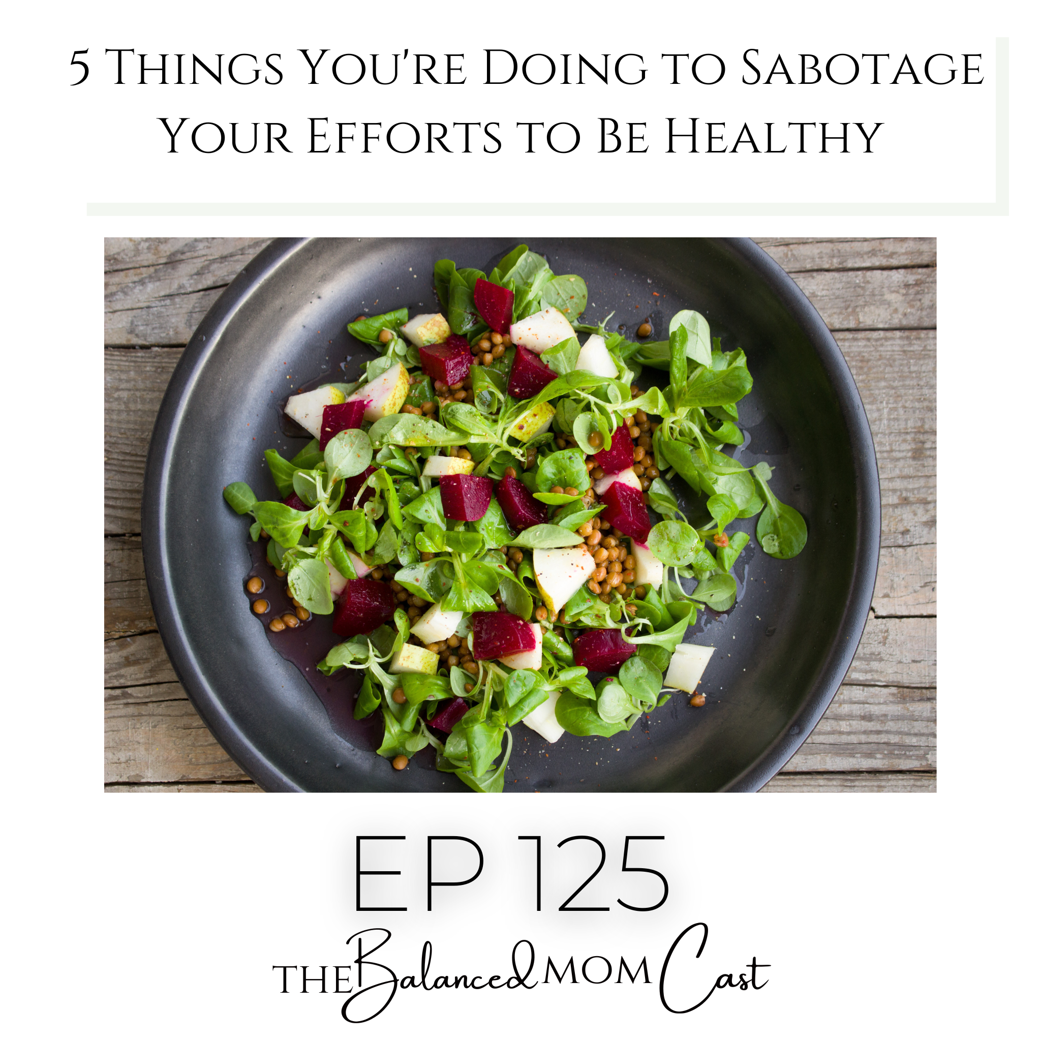 Ep 125: 5 Things You’re Doing to Sabotage Your Efforts to Be Healthy
