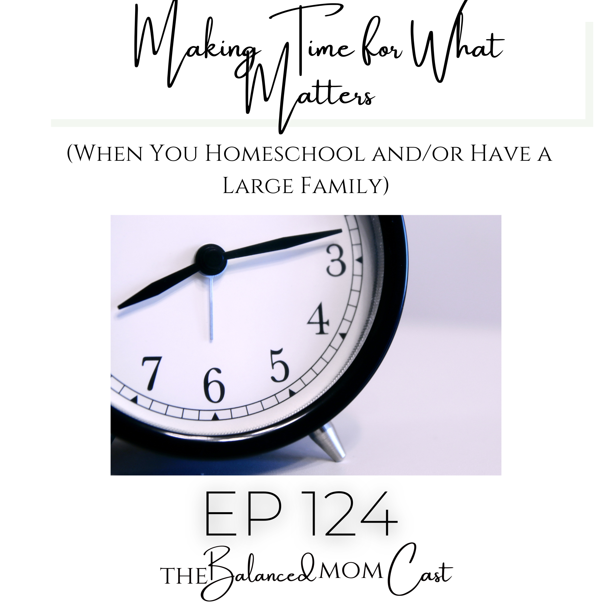 Ep 124: Making Time for What Matters (When You Homeschool and/or Have a Large Family)