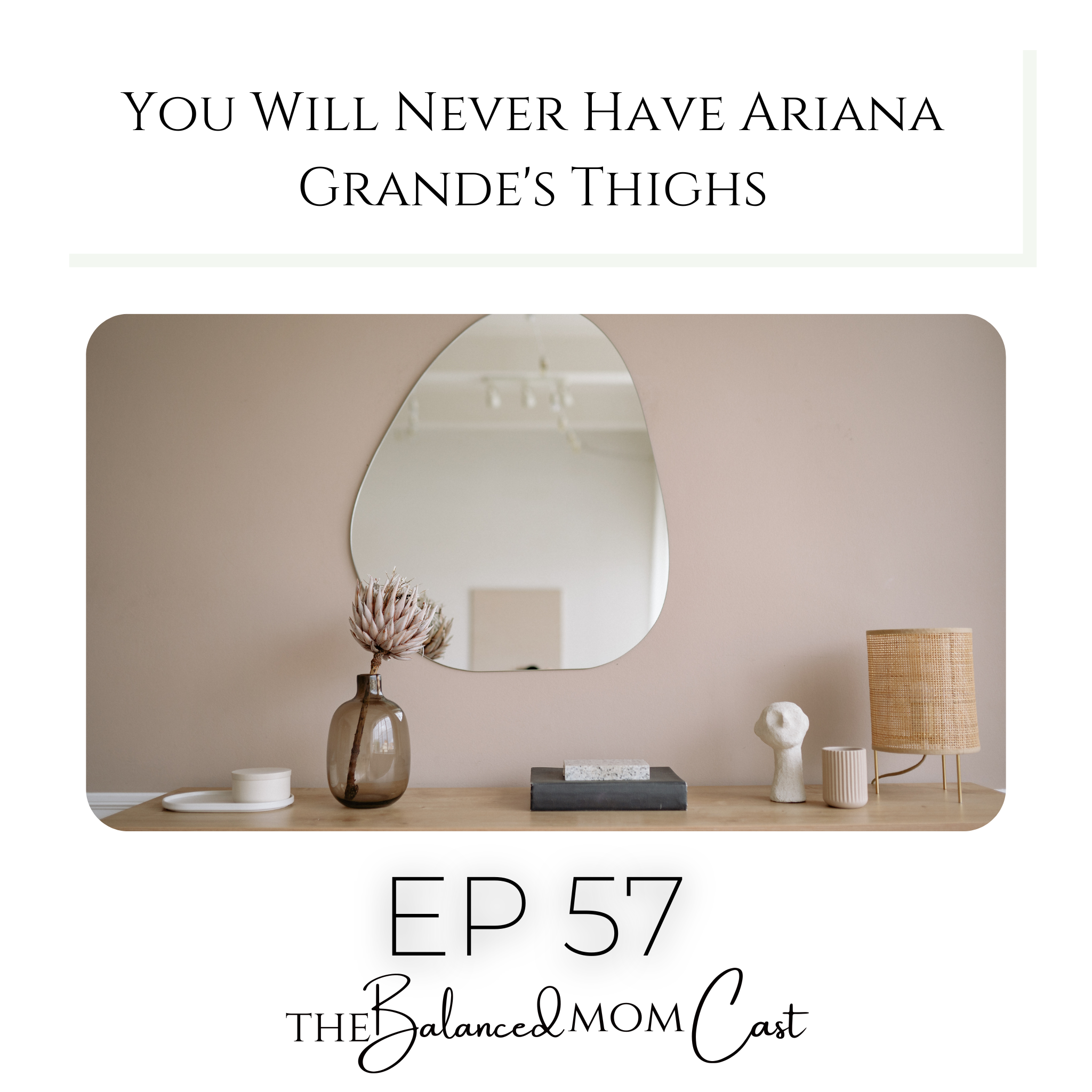 Ep 57: You Will Never Have Ariana Grande’s Thighs