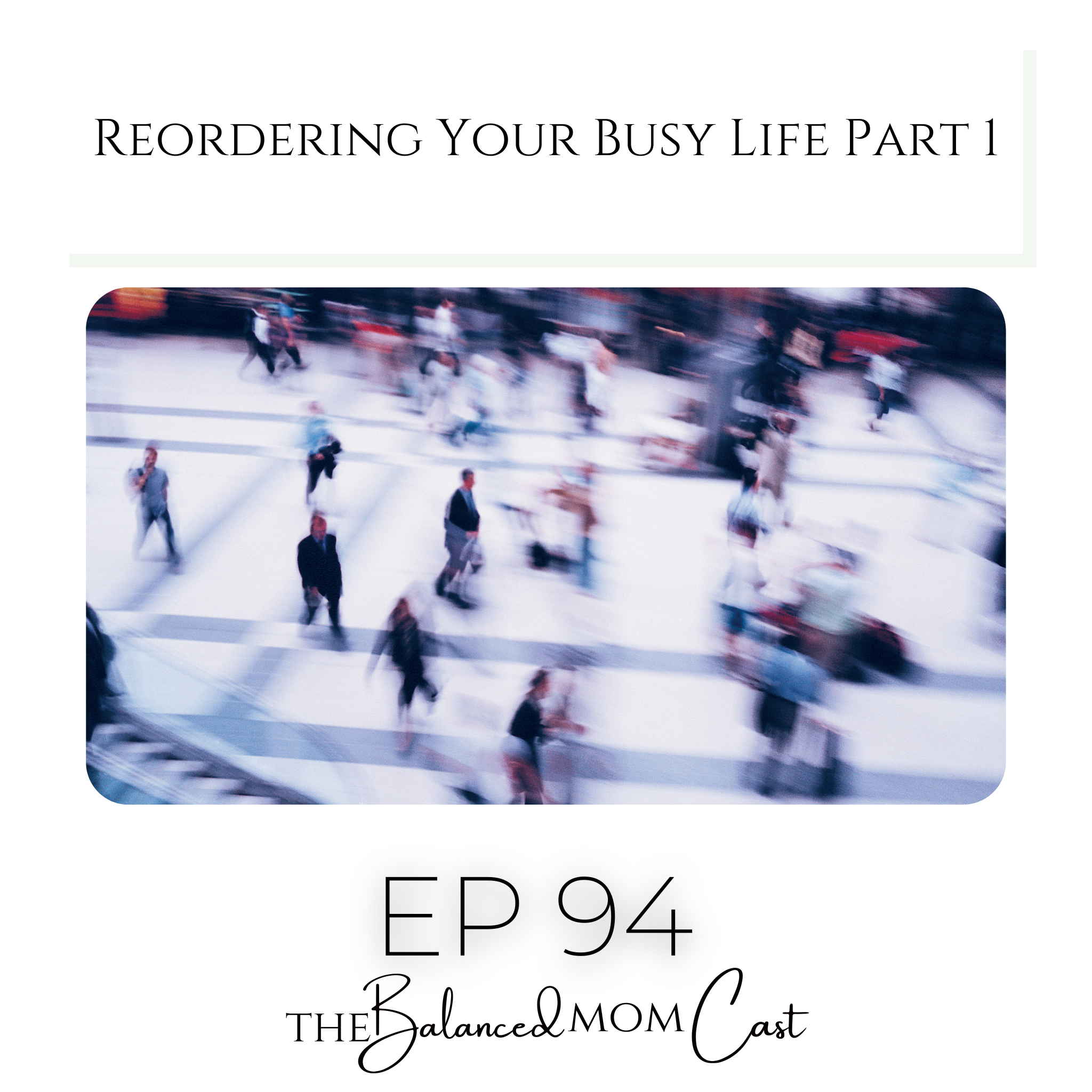 Ep 94: Reordering Your Busy Life Part 1